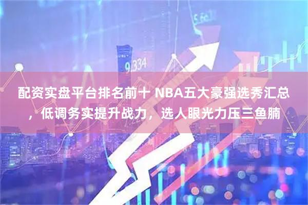 配资实盘平台排名前十 NBA五大豪强选秀汇总，低调务实提升战力，选人眼光力压三鱼腩