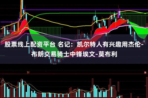 股票线上配资平台 名记：凯尔特人有兴趣用杰伦-布朗交易骑士中锋埃文-莫布利