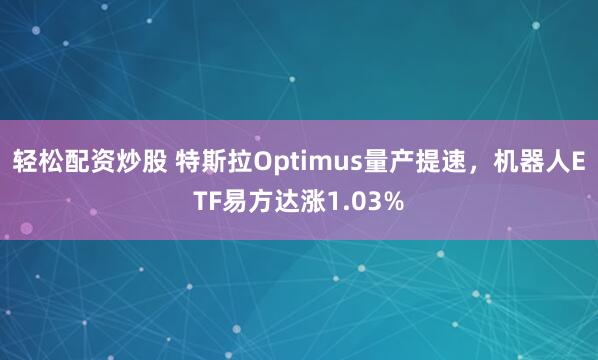 轻松配资炒股 特斯拉Optimus量产提速，机器人ETF易方达涨1.03%