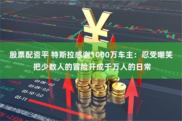 股票配资平 特斯拉感谢1000万车主:忍受嘲笑 把少数人的冒险开成千万人的日常