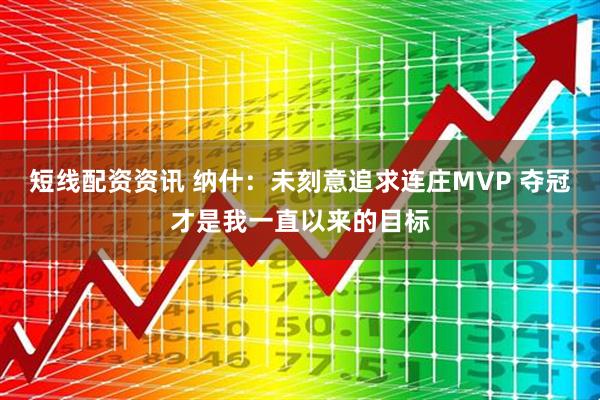 短线配资资讯 纳什：未刻意追求连庄MVP 夺冠才是我一直以来的目标