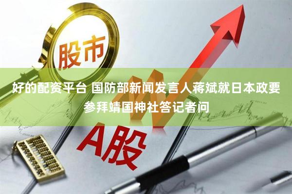 好的配资平台 国防部新闻发言人蒋斌就日本政要参拜靖国神社答记者问