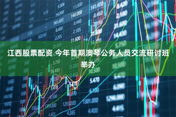 江西股票配资 今年首期澳琴公务人员交流研讨班举办