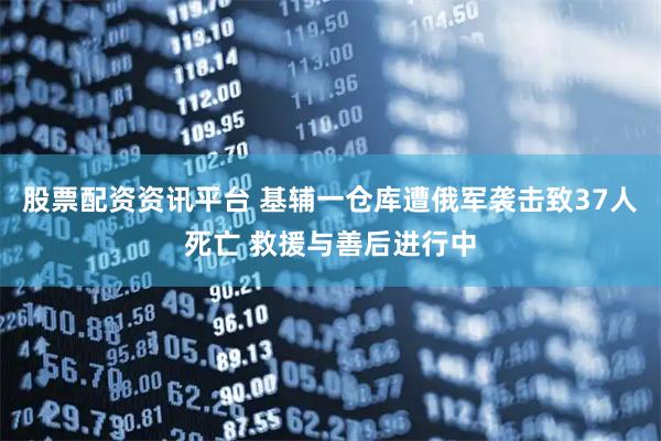 股票配资资讯平台 基辅一仓库遭俄军袭击致37人死亡 救援与善后进行中