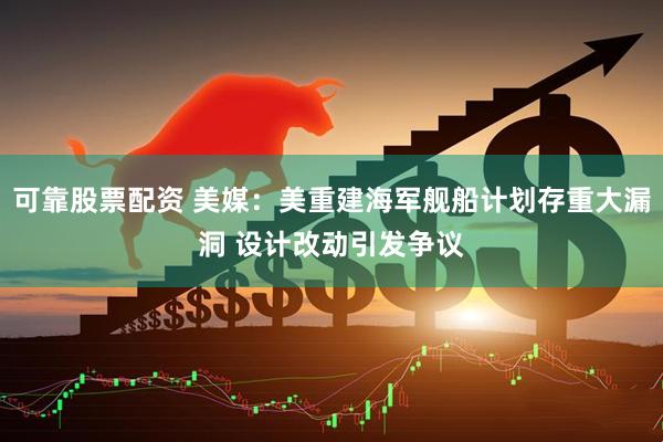 可靠股票配资 美媒：美重建海军舰船计划存重大漏洞 设计改动引发争议