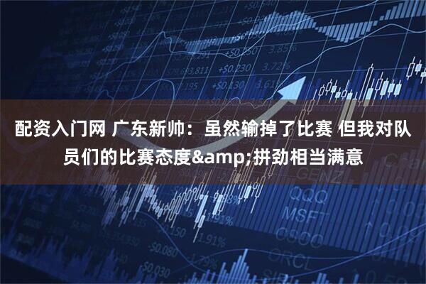 配资入门网 广东新帅：虽然输掉了比赛 但我对队员们的比赛态度&拼劲相当满意