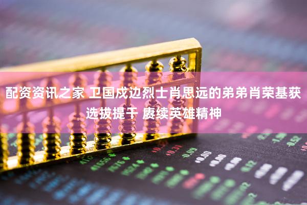 配资资讯之家 卫国戍边烈士肖思远的弟弟肖荣基获选拔提干 赓续英雄精神