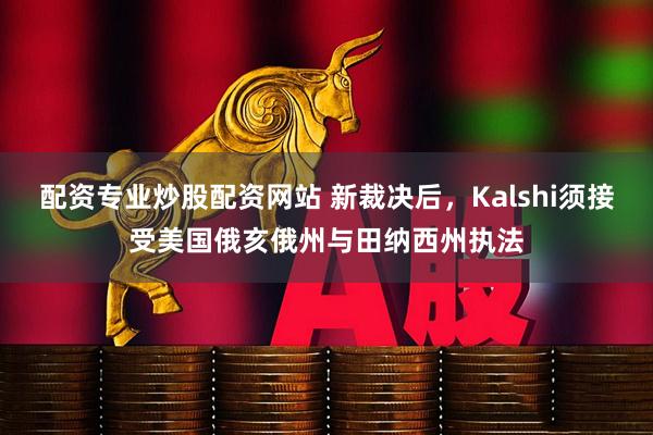 配资专业炒股配资网站 新裁决后，Kalshi须接受美国俄亥俄州与田纳西州执法