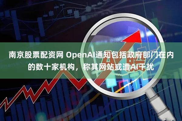 南京股票配资网 OpenAI通知包括政府部门在内的数十家机构，称其网站或遭AI干扰