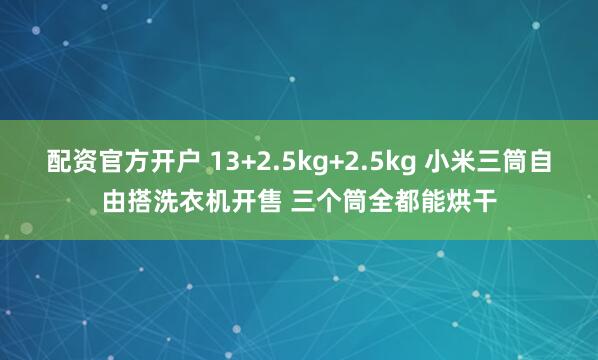 配资官方开户 13+2.5kg+2.5kg 小米三筒自由搭洗衣机开售 三个筒全都能烘干